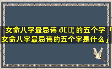 女命八字最忌讳 🐦 的五个字「女命八字最忌讳的五个字是什么」